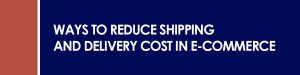 Ways to Reduce Shipping and Delivery Cost in E-commerce