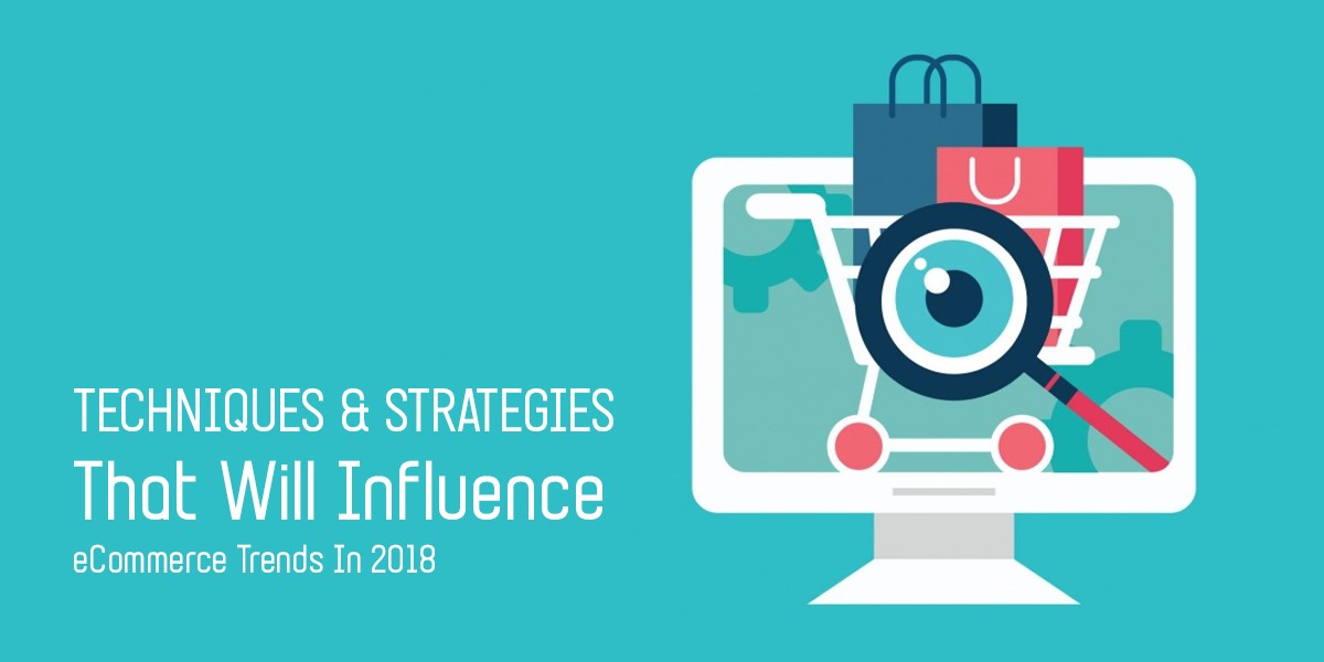 Techniques and Strategies that Will Influence eCommerce Trends in 2018